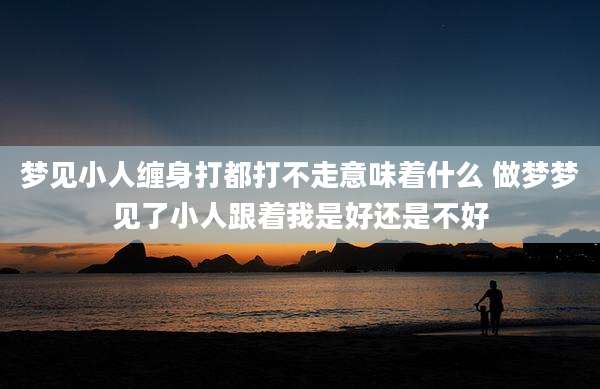 梦见小人缠身打都打不走意味着什么 做梦梦见了小人跟着我是好还是不好