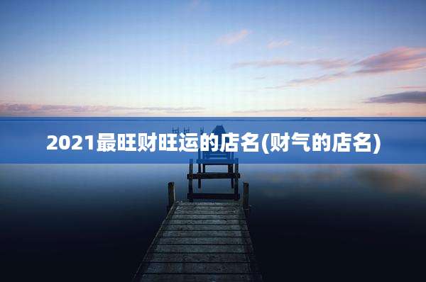 2021最旺财旺运的店名(财气的店名)