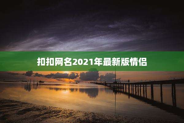 扣扣网名2021年最新版情侣