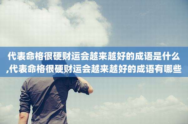 代表命格很硬财运会越来越好的成语是什么,代表命格很硬财运会越来越好的成语有哪些