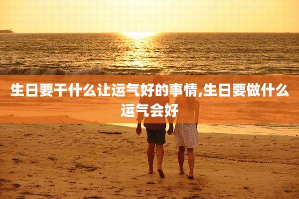 生日要干什么让运气好的事情,生日要做什么运气会好