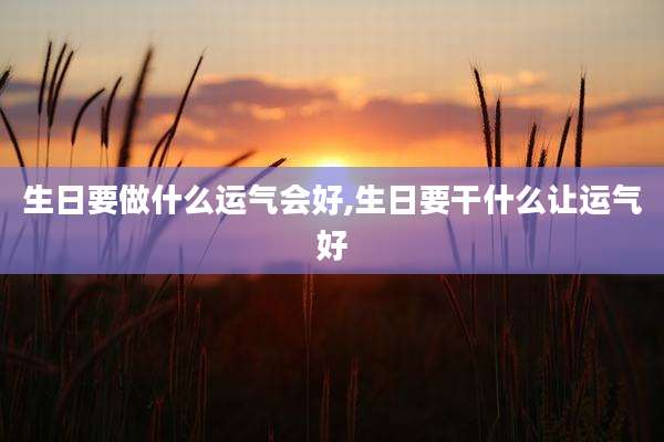 生日要做什么运气会好,生日要干什么让运气好