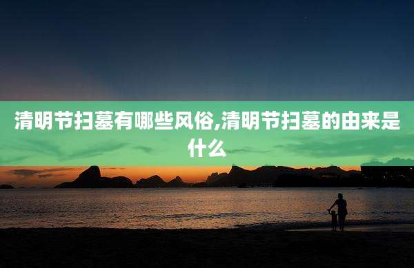 清明节扫墓有哪些风俗,清明节扫墓的由来是什么