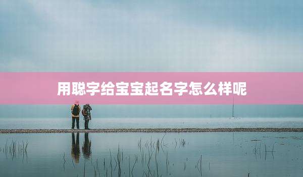 用聪字给宝宝起名字怎么样呢