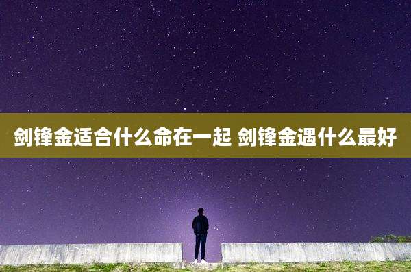 剑锋金适合什么命在一起 剑锋金遇什么最好