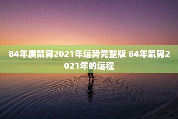 84年属鼠男2021年运势完整版 84年鼠男2021年的运程
