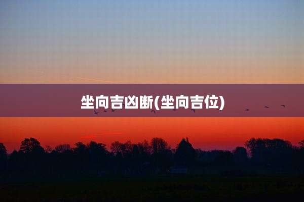 坐向吉凶断(坐向吉位)