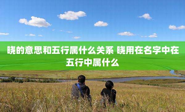 晓的意思和五行属什么关系 晓用在名字中在五行中属什么
