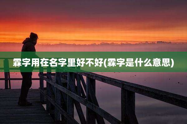 霖字用在名字里好不好(霖字是什么意思)