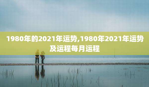 1980年的2021年运势,1980年2021年运势及运程每月运程