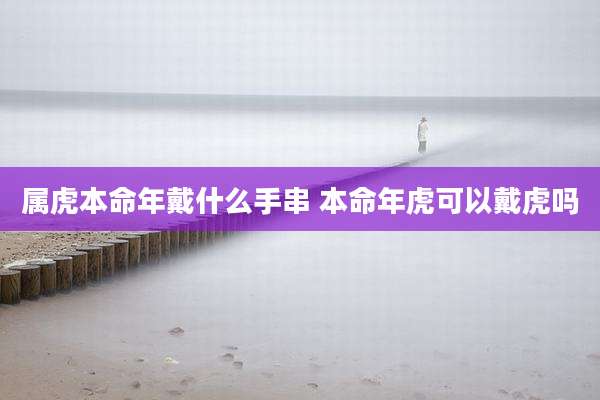 属虎本命年戴什么手串 本命年虎可以戴虎吗