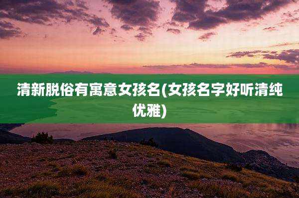 清新脱俗有寓意女孩名(女孩名字好听清纯优雅)
