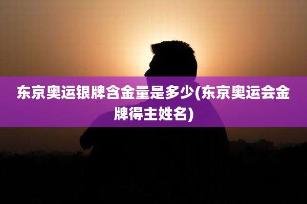 东京奥运银牌含金量是多少(东京奥运会金牌得主姓名)