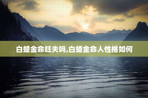 白蜡金命旺夫吗,白蜡金命人性格如何