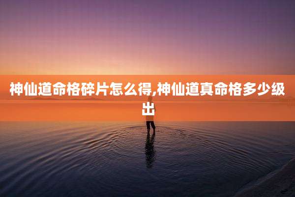 神仙道命格碎片怎么得,神仙道真命格多少级出
