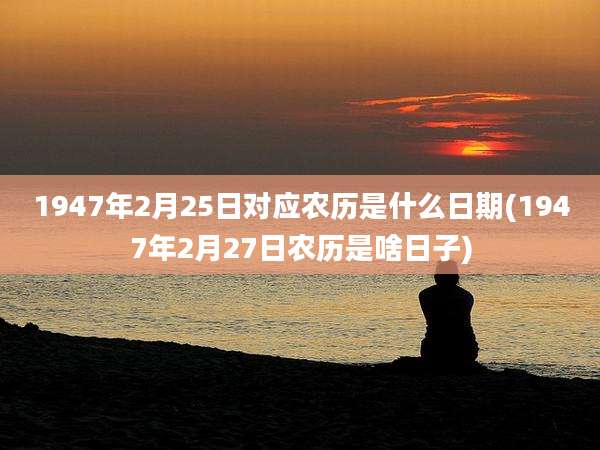 1947年2月25日对应农历是什么日期(1947年2月27日农历是啥日子)