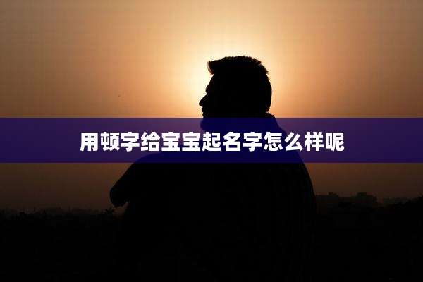 用顿字给宝宝起名字怎么样呢