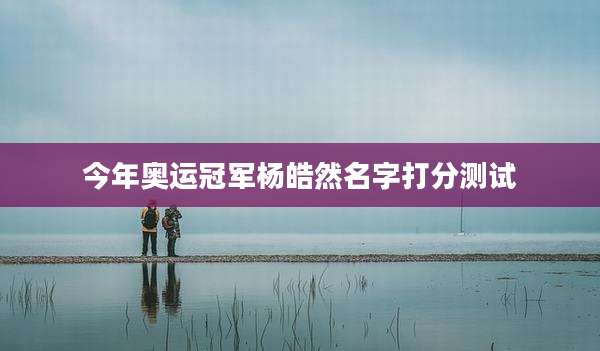 今年奥运冠军杨皓然名字打分测试