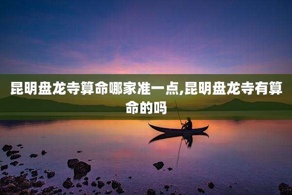 昆明盘龙寺算命哪家准一点,昆明盘龙寺有算命的吗