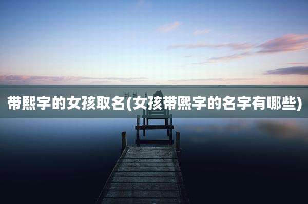 带熙字的女孩取名(女孩带熙字的名字有哪些)