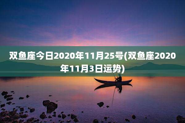 双鱼座今日2020年11月25号(双鱼座2020年11月3日运势)
