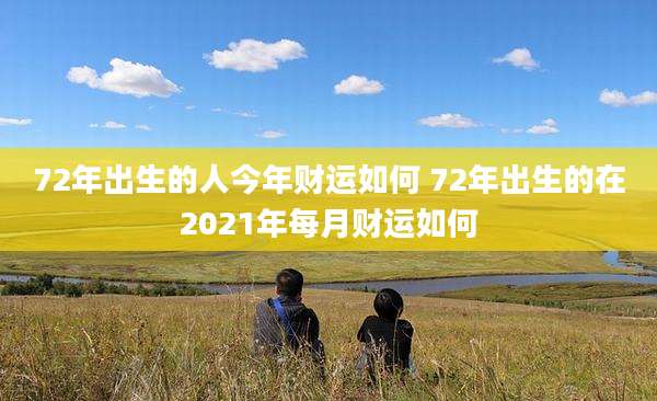 72年出生的人今年财运如何 72年出生的在2021年每月财运如何