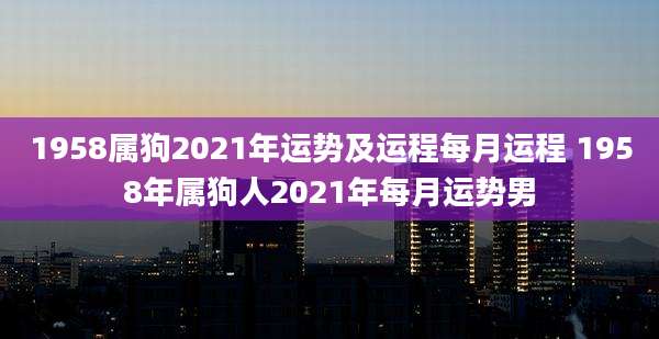 1958属狗2021年运势及运程每月运程 1958年属狗人2021年每月运势男