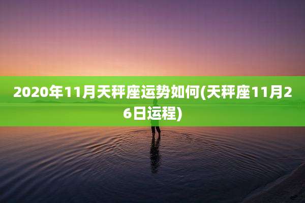2020年11月天秤座运势如何(天秤座11月26日运程)