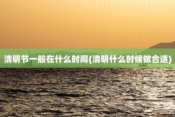 清明节一般在什么时间(清明什么时候做合适)