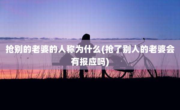 抢别的老婆的人称为什么(抢了别人的老婆会有报应吗)
