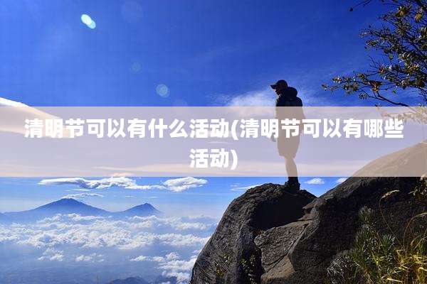 清明节可以有什么活动(清明节可以有哪些活动)