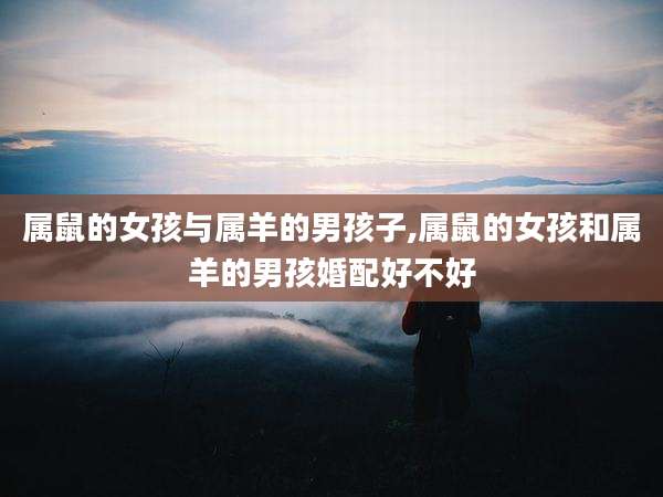 属鼠的女孩与属羊的男孩子,属鼠的女孩和属羊的男孩婚配好不好