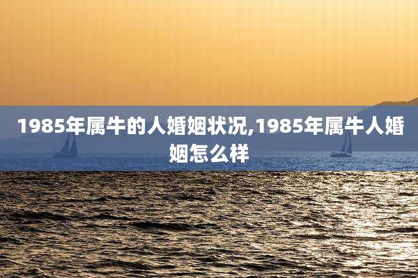 1985年属牛的人婚姻状况,1985年属牛人婚姻怎么样