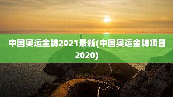 中国奥运金牌2021最新(中国奥运金牌项目2020)