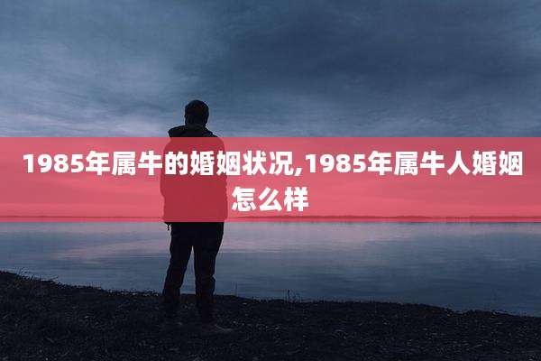 1985年属牛的婚姻状况,1985年属牛人婚姻怎么样
