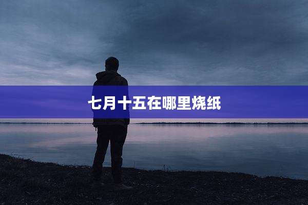七月十五在哪里烧纸