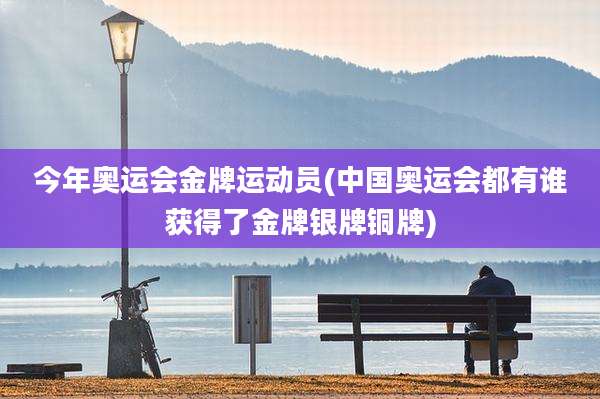 今年奥运会金牌运动员(中国奥运会都有谁获得了金牌银牌铜牌)
