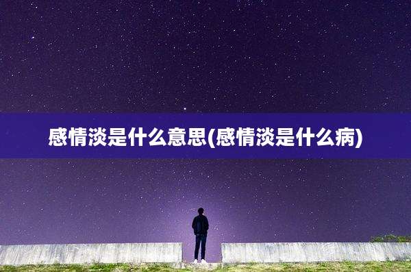感情淡是什么意思(感情淡是什么病)