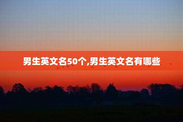 男生英文名50个,男生英文名有哪些