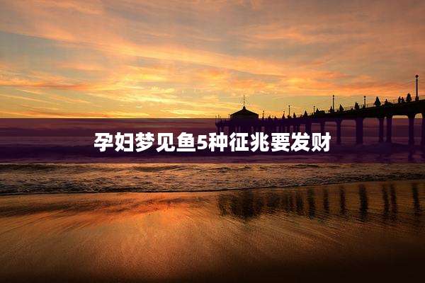 孕妇梦见鱼5种征兆要发财