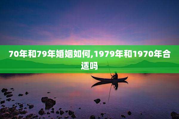 70年和79年婚姻如何,1979年和1970年合适吗