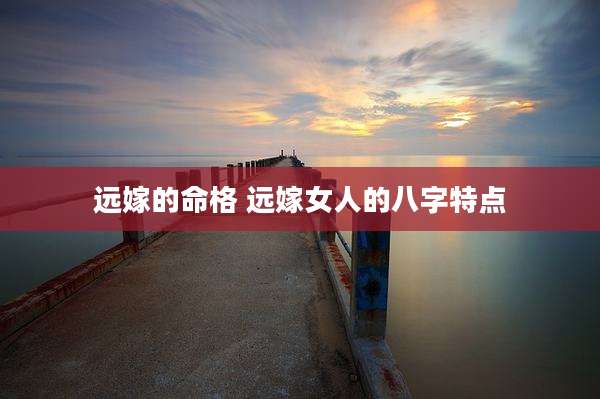 远嫁的命格 远嫁女人的八字特点