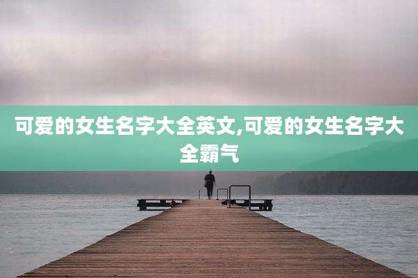 可爱的女生名字大全英文,可爱的女生名字大全霸气