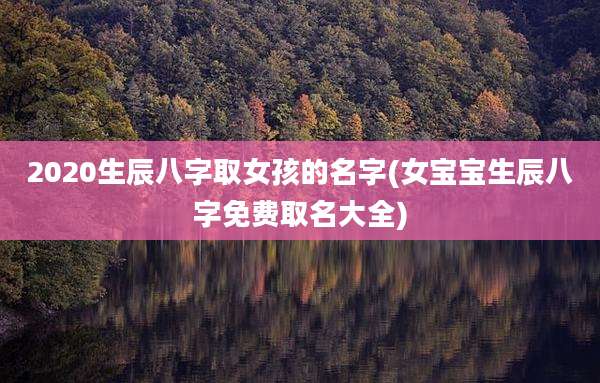 2020生辰八字取女孩的名字(女宝宝生辰八字免费取名大全)