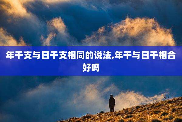 年干支与日干支相同的说法,年干与日干相合好吗