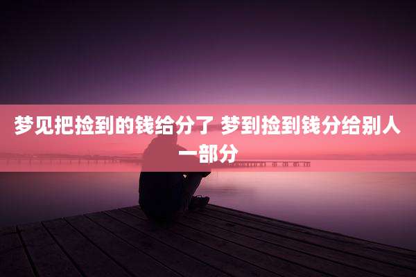 梦见把捡到的钱给分了 梦到捡到钱分给别人一部分