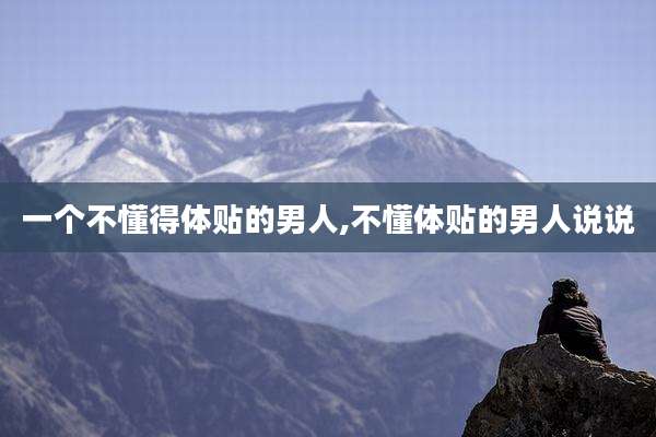 一个不懂得体贴的男人,不懂体贴的男人说说
