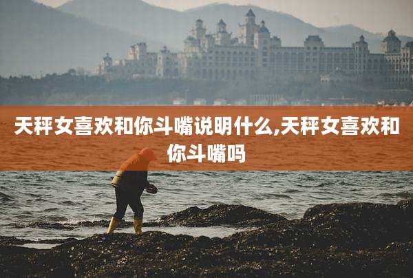 天秤女喜欢和你斗嘴说明什么,天秤女喜欢和你斗嘴吗