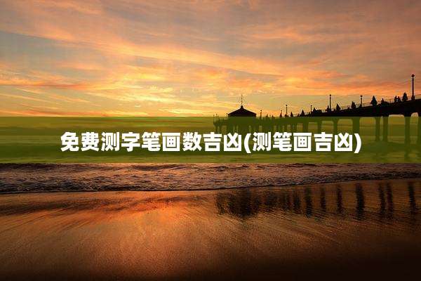免费测字笔画数吉凶(测笔画吉凶)