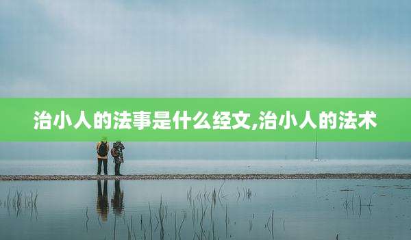 治小人的法事是什么经文,治小人的法术